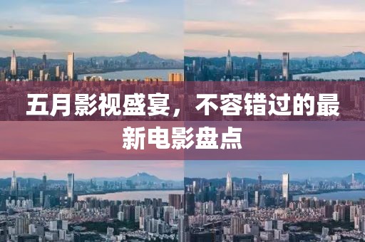 五月影视盛宴，不容错过的最新电影盘点