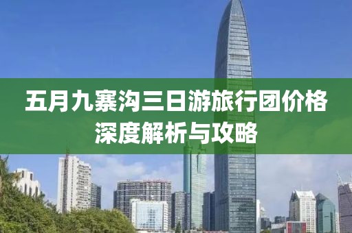五月九寨沟三日游旅行团价格深度解析与攻略