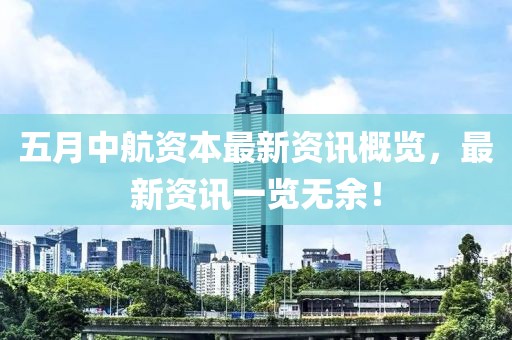 五月中航资本最新资讯概览，最新资讯一览无余！