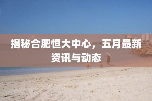 揭秘合肥恒大中心，五月最新资讯与动态