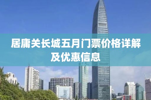 居庸关长城五月门票价格详解及优惠信息