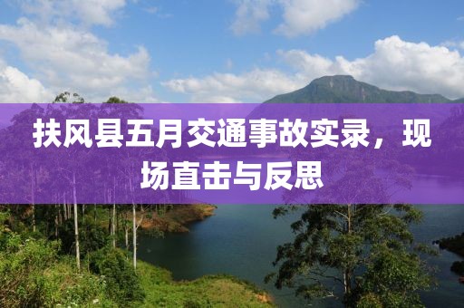 扶风县五月交通事故实录，现场直击与反思