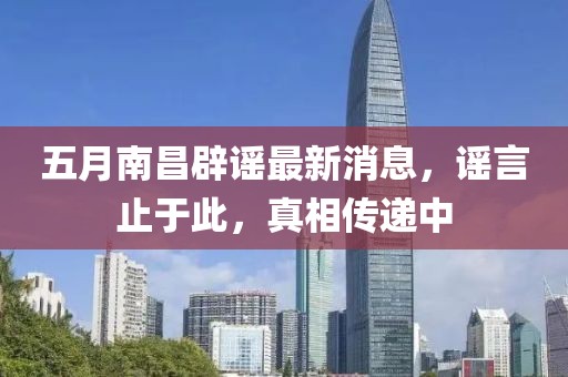 五月南昌辟谣最新消息，谣言止于此，真相传递中