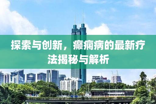 探索与创新，癫痫病的最新疗法揭秘与解析
