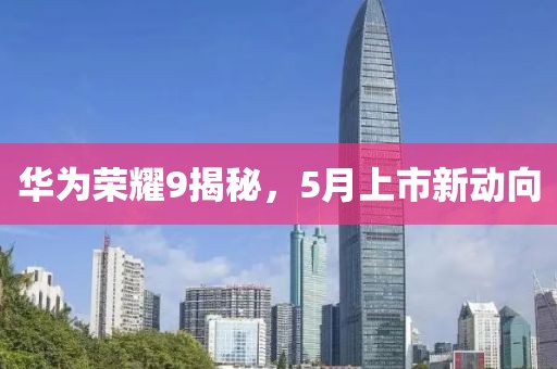 华为荣耀9揭秘，5月上市新动向