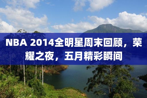 NBA 2014全明星周末回顾，荣耀之夜，五月精彩瞬间