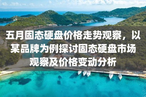 五月固态硬盘价格走势观察，以某品牌为例探讨固态硬盘市场观察及价格变动分析