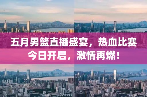 五月男篮直播盛宴，热血比赛今日开启，激情再燃！
