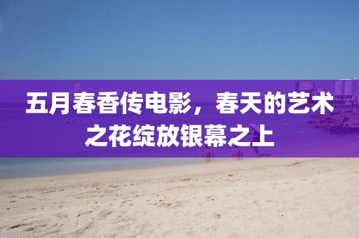 五月春香传电影，春天的艺术之花绽放银幕之上