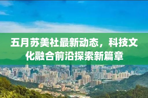 五月苏美社最新动态，科技文化融合前沿探索新篇章