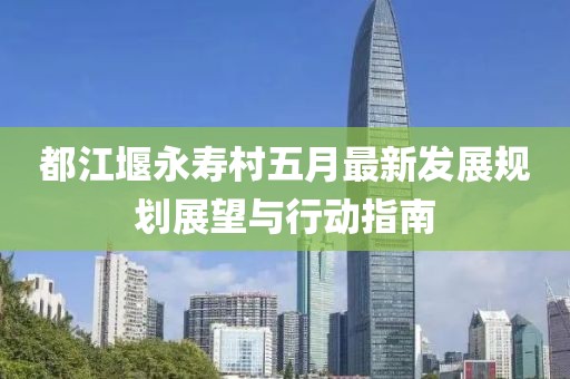 都江堰永寿村五月最新发展规划展望与行动指南