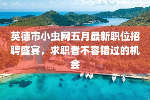 英德市小虫网五月最新职位招聘盛宴，求职者不容错过的机会