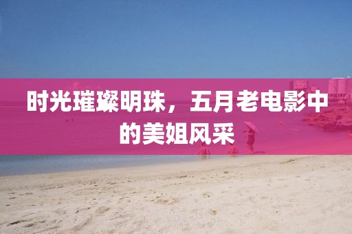 时光璀璨明珠，五月老电影中的美姐风采