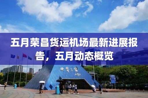 五月荣昌货运机场最新进展报告，五月动态概览