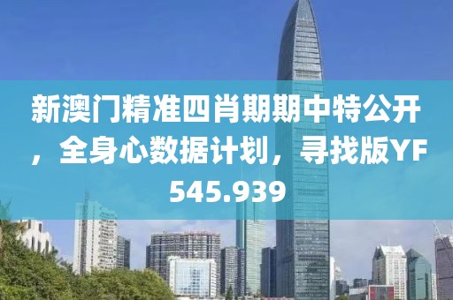 新澳门精准四肖期期中特公开，全身心数据计划，寻找版YF545.939