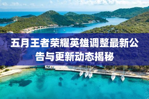 五月王者荣耀英雄调整最新公告与更新动态揭秘