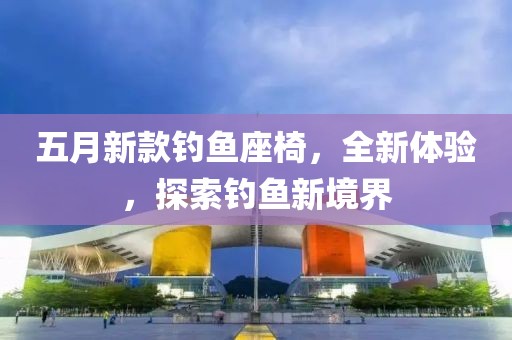 五月新款钓鱼座椅，全新体验，探索钓鱼新境界