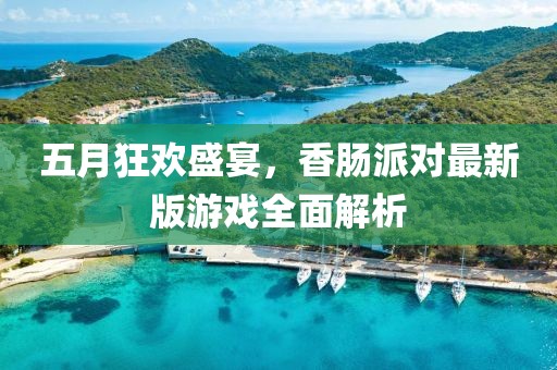 五月狂欢盛宴，香肠派对最新版游戏全面解析