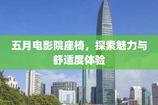 五月电影院座椅，探索魅力与舒适度体验