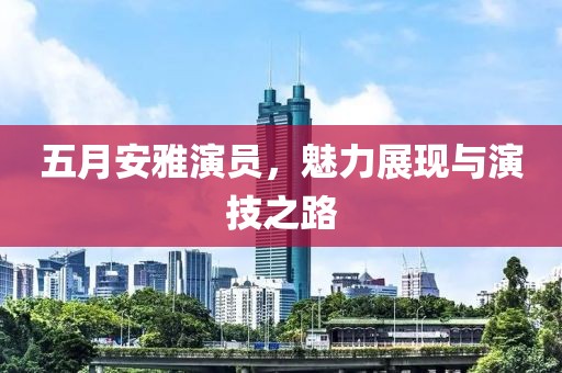 五月安雅演员，魅力展现与演技之路
