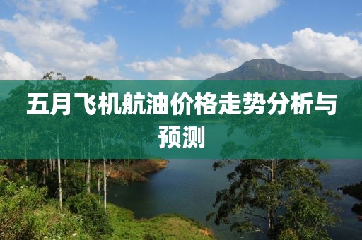 五月飞机航油价格走势分析与预测