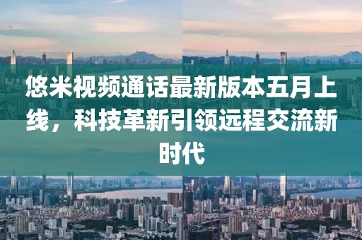 悠米视频通话最新版本五月上线，科技革新引领远程交流新时代