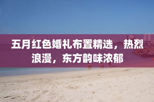 五月红色婚礼布置精选，热烈浪漫，东方韵味浓郁