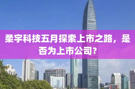 柔宇科技五月探索上市之路，是否为上市公司？