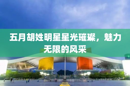 五月胡姓明星星光璀璨，魅力无限的风采