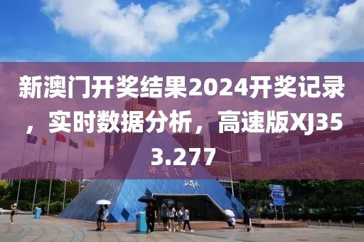 新澳门开奖结果2024开奖记录，实时数据分析，高速版XJ353.277