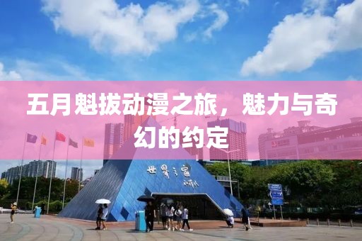 五月魁拔动漫之旅，魅力与奇幻的约定