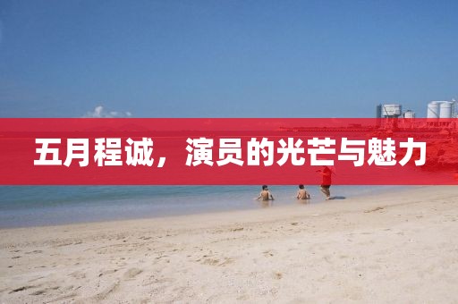 五月程诚，演员的光芒与魅力