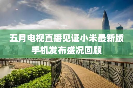 五月电视直播见证小米最新版手机发布盛况回顾