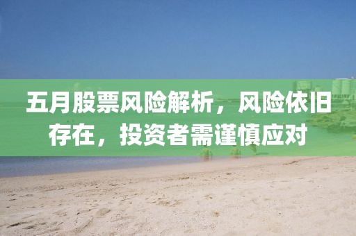 五月股票风险解析，风险依旧存在，投资者需谨慎应对