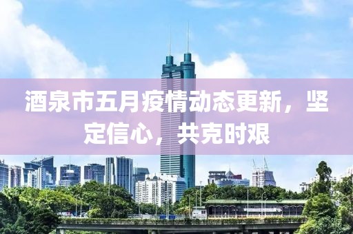 酒泉市五月疫情动态更新，坚定信心，共克时艰