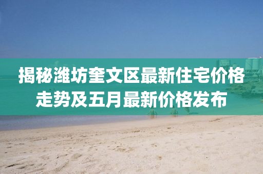 揭秘潍坊奎文区最新住宅价格走势及五月最新价格发布