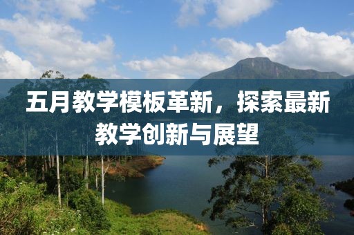 五月教学模板革新，探索最新教学创新与展望