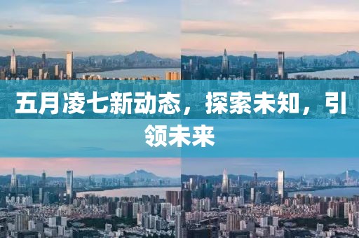 五月凌七新动态，探索未知，引领未来