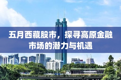 五月西藏股市，探寻高原金融市场的潜力与机遇