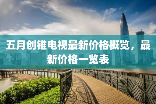 五月创锥电视最新价格概览，最新价格一览表