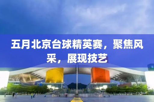 五月北京台球精英赛，聚焦风采，展现技艺
