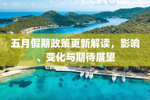 五月假期政策更新解读，影响、变化与期待展望