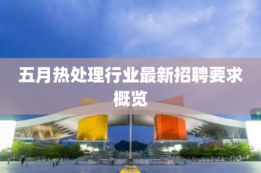 五月热处理行业最新招聘要求概览