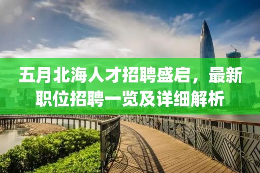 五月北海人才招聘盛启，最新职位招聘一览及详细解析