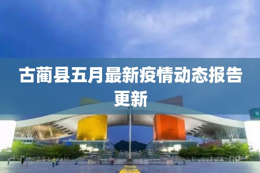 古蔺县五月最新疫情动态报告更新