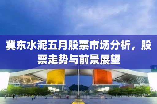 冀东水泥五月股票市场分析，股票走势与前景展望