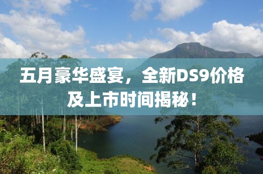 五月豪华盛宴，全新DS9价格及上市时间揭秘！