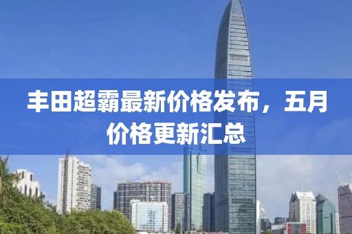 丰田超霸最新价格发布，五月价格更新汇总