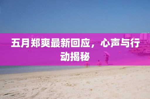 五月郑爽最新回应，心声与行动揭秘