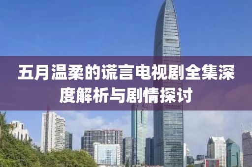 五月温柔的谎言电视剧全集深度解析与剧情探讨